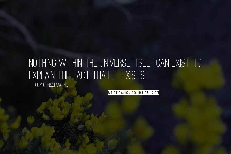 Guy Consolmagno Quotes: Nothing within the universe itself can exist to explain the fact that it exists.