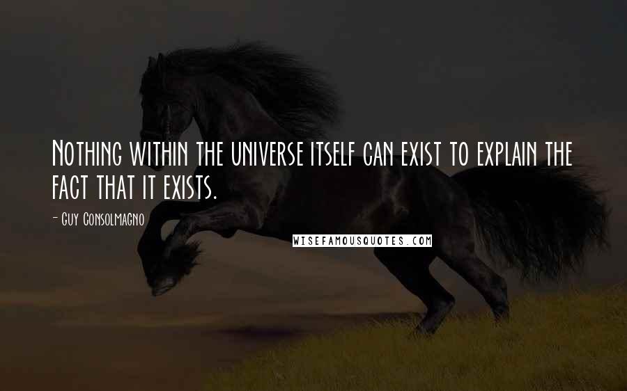 Guy Consolmagno Quotes: Nothing within the universe itself can exist to explain the fact that it exists.
