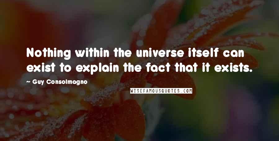 Guy Consolmagno Quotes: Nothing within the universe itself can exist to explain the fact that it exists.