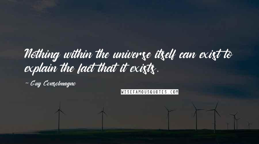 Guy Consolmagno Quotes: Nothing within the universe itself can exist to explain the fact that it exists.