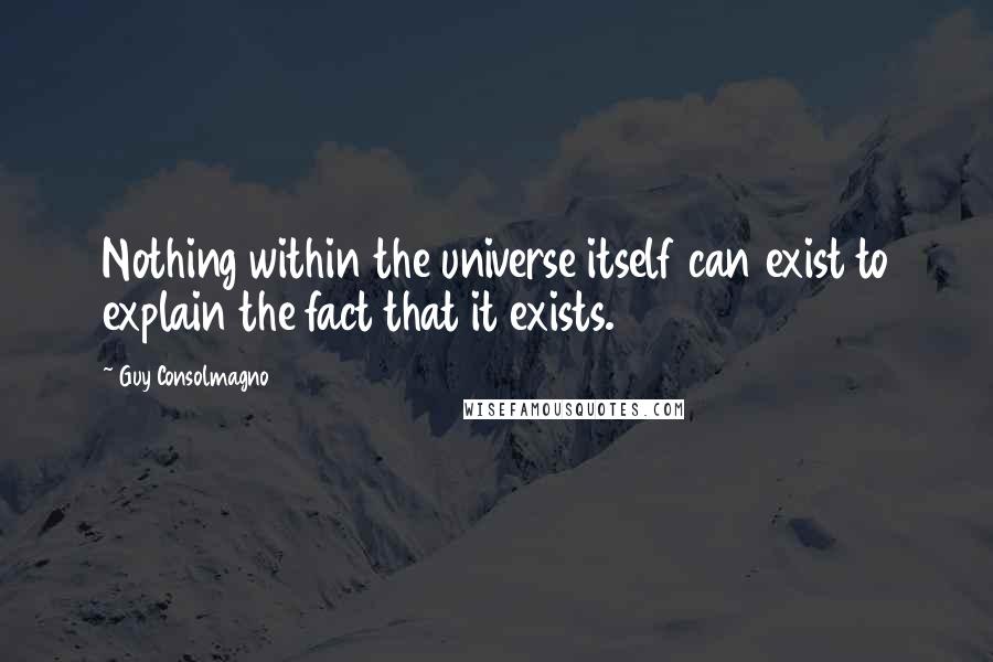 Guy Consolmagno Quotes: Nothing within the universe itself can exist to explain the fact that it exists.