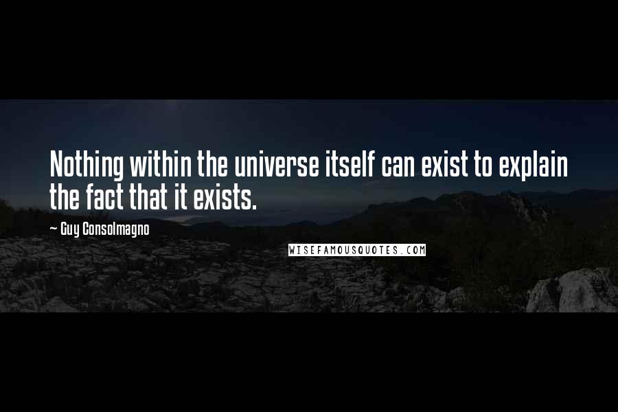 Guy Consolmagno Quotes: Nothing within the universe itself can exist to explain the fact that it exists.