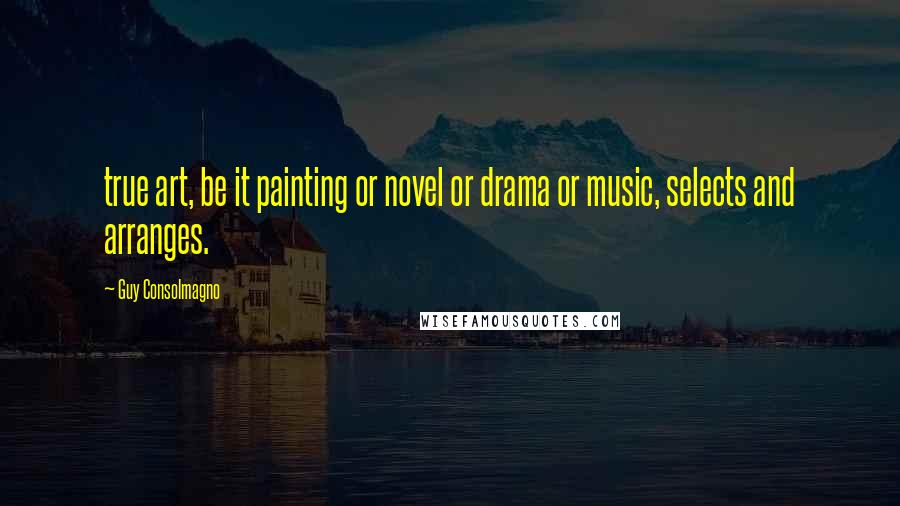 Guy Consolmagno Quotes: true art, be it painting or novel or drama or music, selects and arranges.