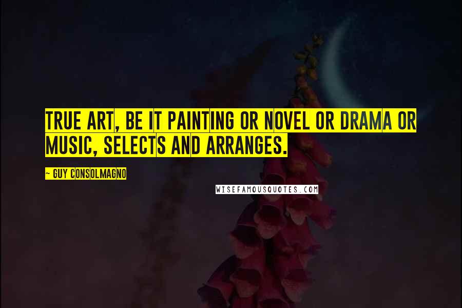 Guy Consolmagno Quotes: true art, be it painting or novel or drama or music, selects and arranges.