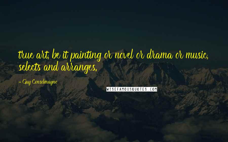 Guy Consolmagno Quotes: true art, be it painting or novel or drama or music, selects and arranges.