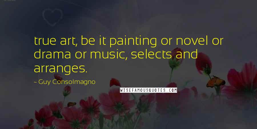 Guy Consolmagno Quotes: true art, be it painting or novel or drama or music, selects and arranges.