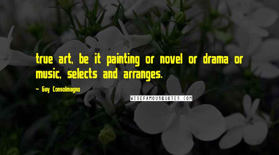 Guy Consolmagno Quotes: true art, be it painting or novel or drama or music, selects and arranges.