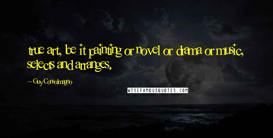 Guy Consolmagno Quotes: true art, be it painting or novel or drama or music, selects and arranges.