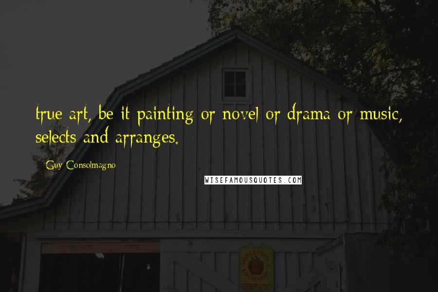 Guy Consolmagno Quotes: true art, be it painting or novel or drama or music, selects and arranges.