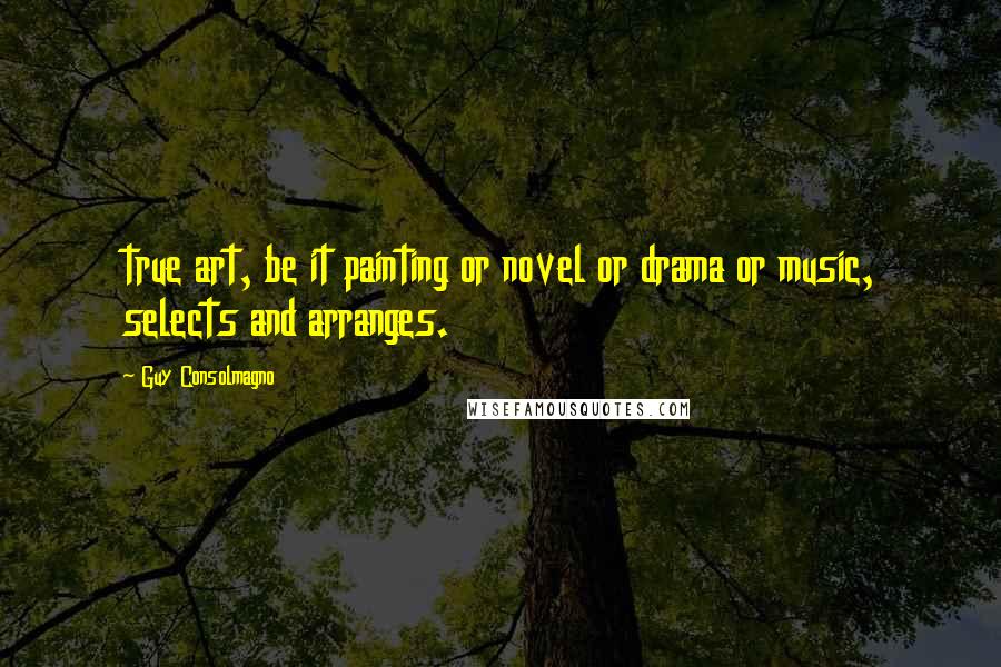 Guy Consolmagno Quotes: true art, be it painting or novel or drama or music, selects and arranges.