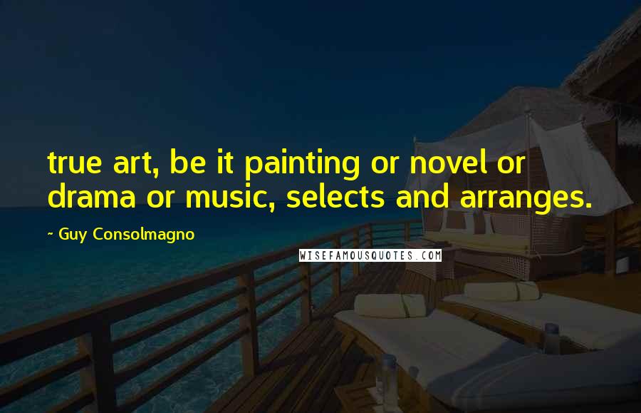 Guy Consolmagno Quotes: true art, be it painting or novel or drama or music, selects and arranges.