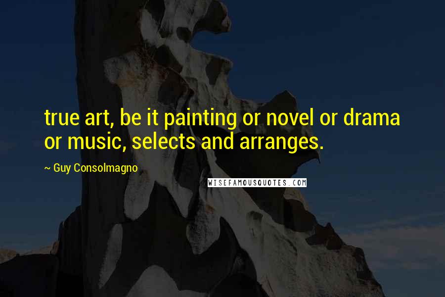 Guy Consolmagno Quotes: true art, be it painting or novel or drama or music, selects and arranges.