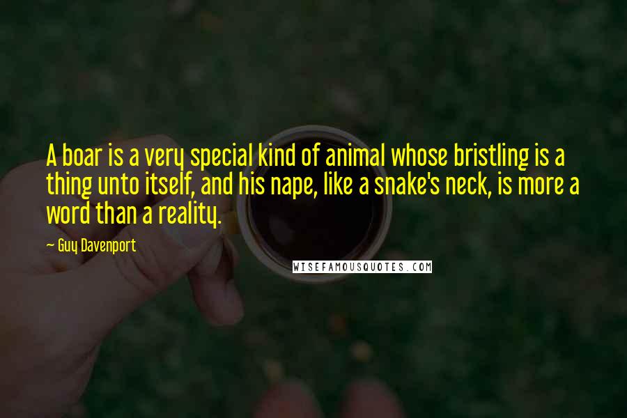 Guy Davenport Quotes: A boar is a very special kind of animal whose bristling is a thing unto itself, and his nape, like a snake's neck, is more a word than a reality.