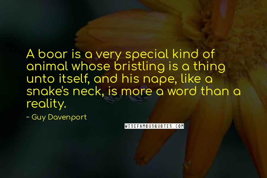 Guy Davenport Quotes: A boar is a very special kind of animal whose bristling is a thing unto itself, and his nape, like a snake's neck, is more a word than a reality.