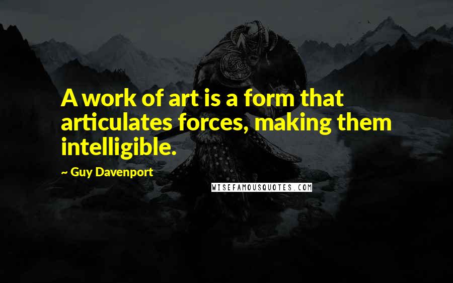 Guy Davenport Quotes: A work of art is a form that articulates forces, making them intelligible.