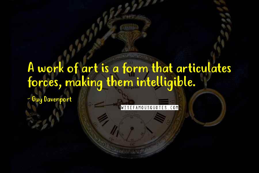 Guy Davenport Quotes: A work of art is a form that articulates forces, making them intelligible.