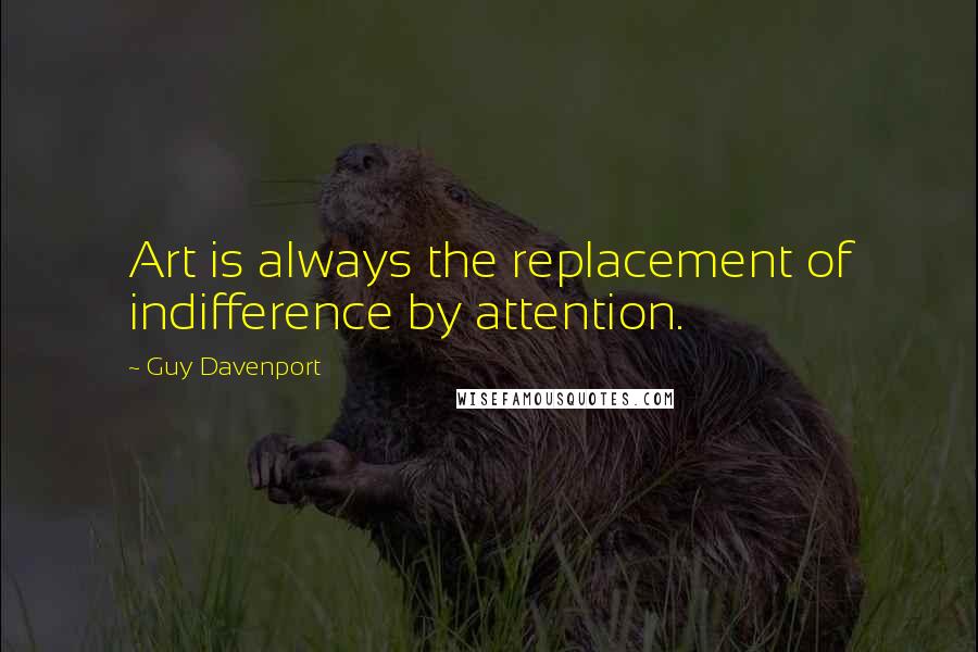 Guy Davenport Quotes: Art is always the replacement of indifference by attention.