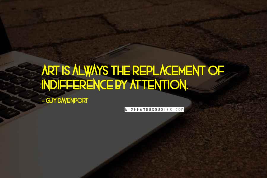 Guy Davenport Quotes: Art is always the replacement of indifference by attention.