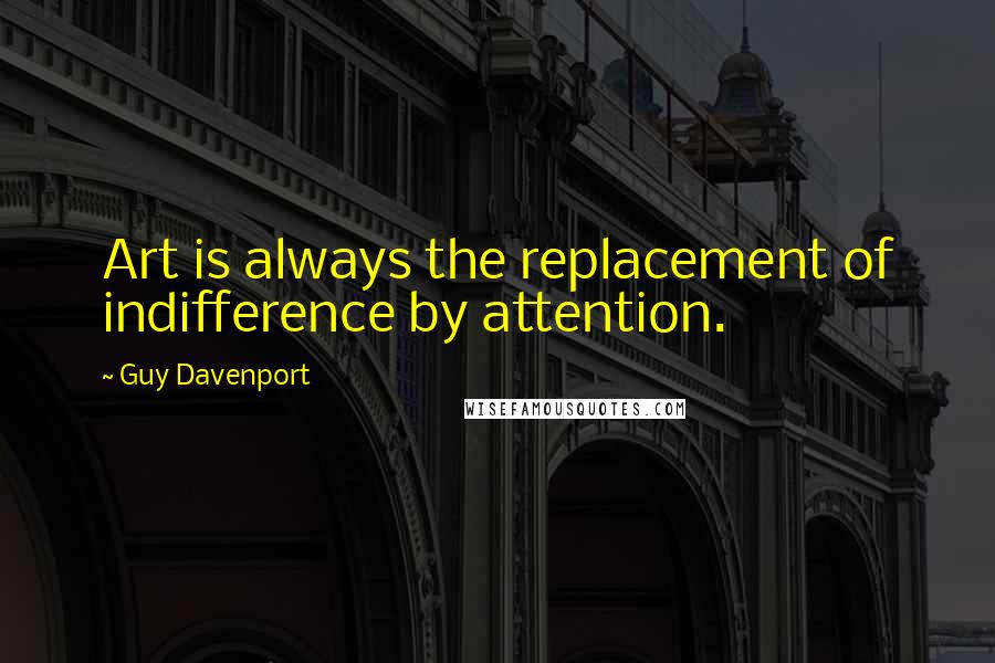Guy Davenport Quotes: Art is always the replacement of indifference by attention.