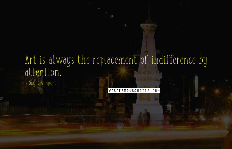 Guy Davenport Quotes: Art is always the replacement of indifference by attention.