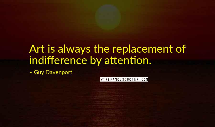 Guy Davenport Quotes: Art is always the replacement of indifference by attention.