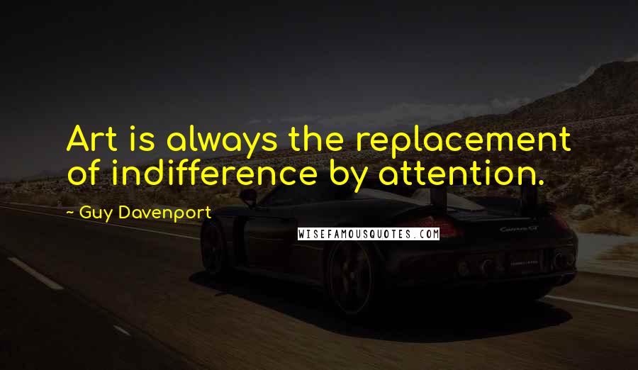 Guy Davenport Quotes: Art is always the replacement of indifference by attention.