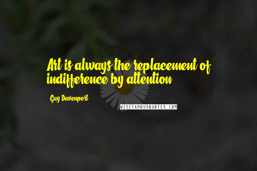 Guy Davenport Quotes: Art is always the replacement of indifference by attention.