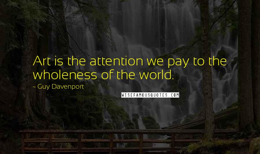 Guy Davenport Quotes: Art is the attention we pay to the wholeness of the world.