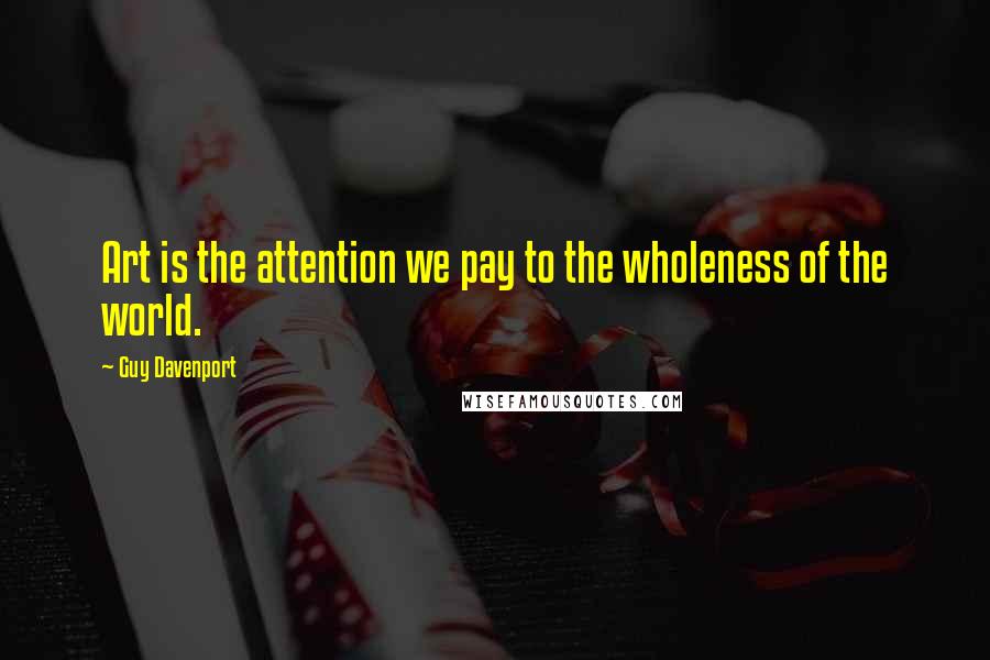 Guy Davenport Quotes: Art is the attention we pay to the wholeness of the world.