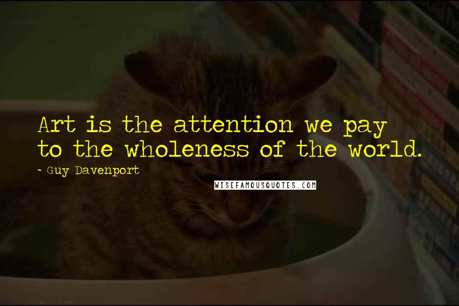 Guy Davenport Quotes: Art is the attention we pay to the wholeness of the world.