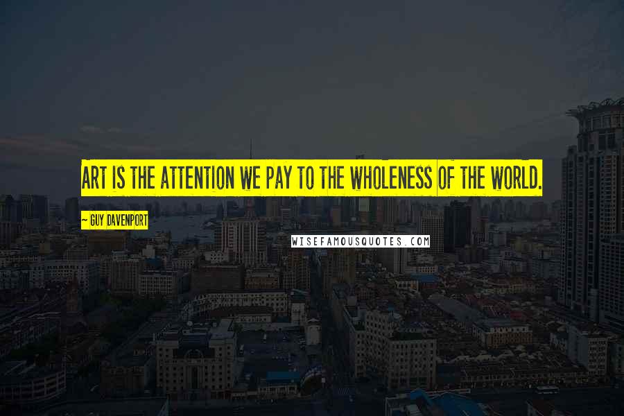 Guy Davenport Quotes: Art is the attention we pay to the wholeness of the world.