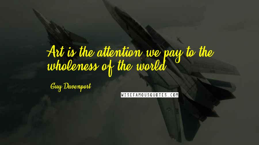 Guy Davenport Quotes: Art is the attention we pay to the wholeness of the world.