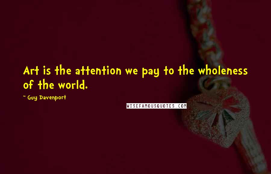 Guy Davenport Quotes: Art is the attention we pay to the wholeness of the world.