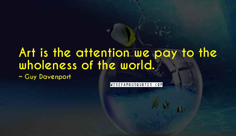 Guy Davenport Quotes: Art is the attention we pay to the wholeness of the world.