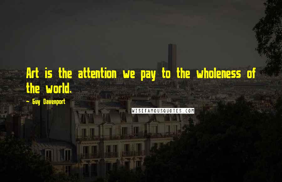 Guy Davenport Quotes: Art is the attention we pay to the wholeness of the world.
