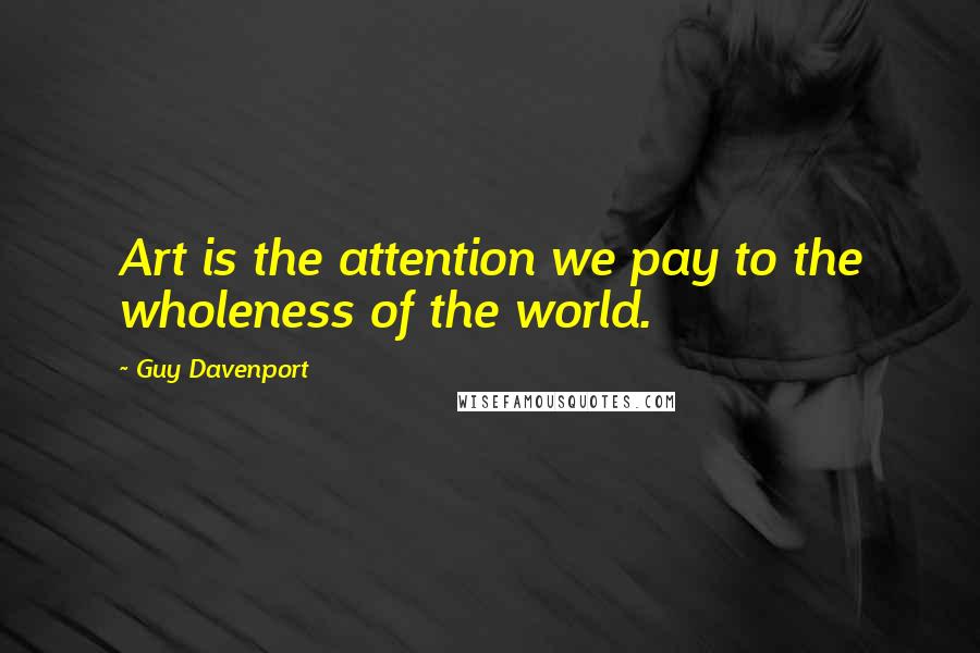 Guy Davenport Quotes: Art is the attention we pay to the wholeness of the world.