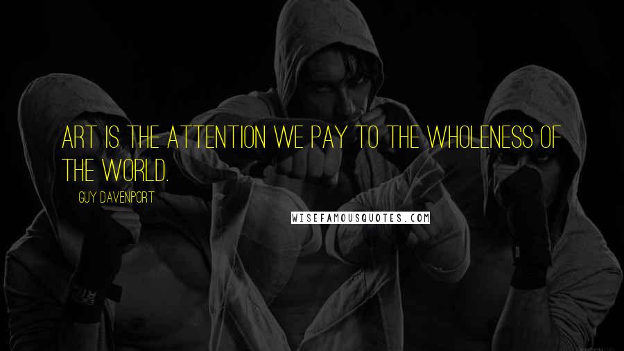 Guy Davenport Quotes: Art is the attention we pay to the wholeness of the world.