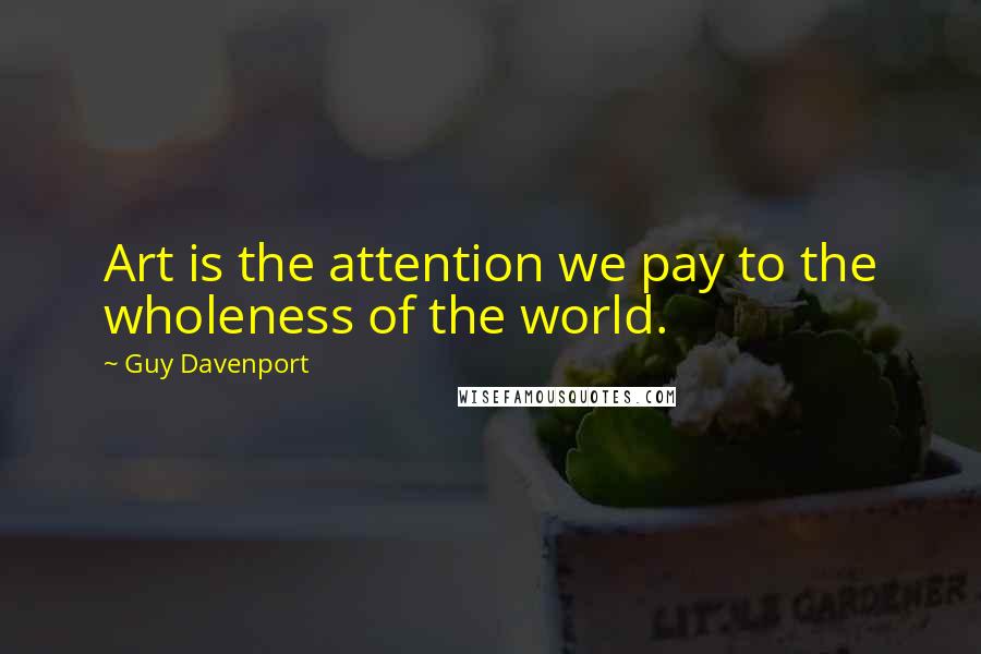 Guy Davenport Quotes: Art is the attention we pay to the wholeness of the world.