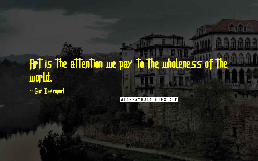 Guy Davenport Quotes: Art is the attention we pay to the wholeness of the world.