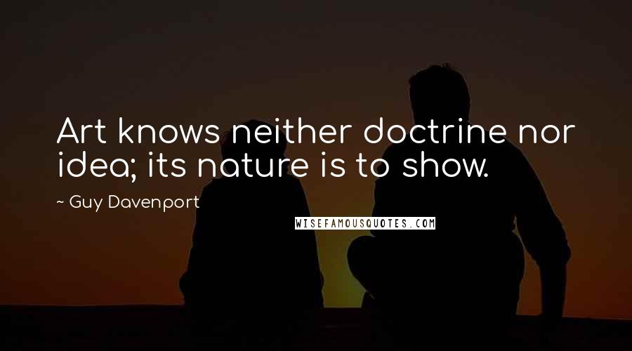 Guy Davenport Quotes: Art knows neither doctrine nor idea; its nature is to show.