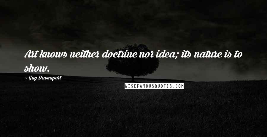 Guy Davenport Quotes: Art knows neither doctrine nor idea; its nature is to show.