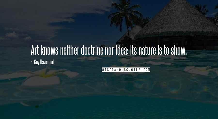Guy Davenport Quotes: Art knows neither doctrine nor idea; its nature is to show.