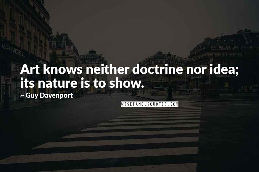 Guy Davenport Quotes: Art knows neither doctrine nor idea; its nature is to show.