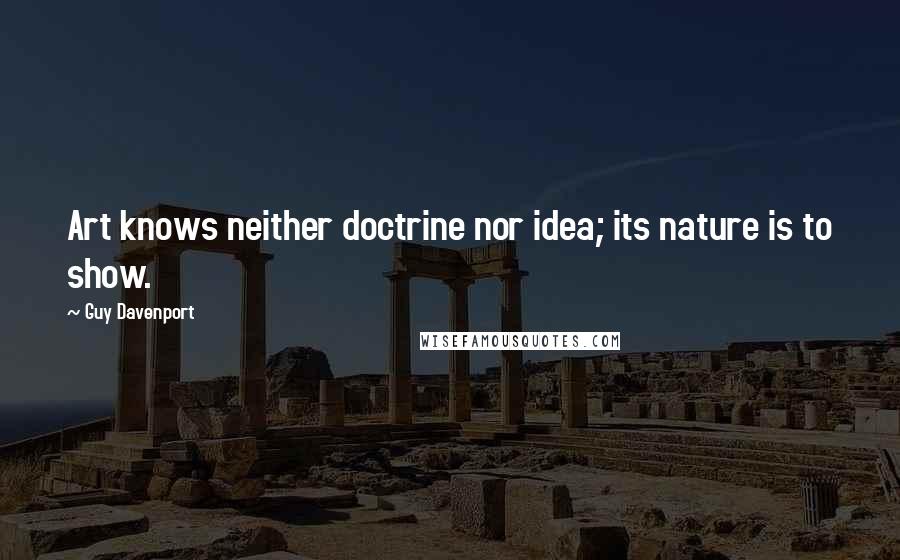 Guy Davenport Quotes: Art knows neither doctrine nor idea; its nature is to show.