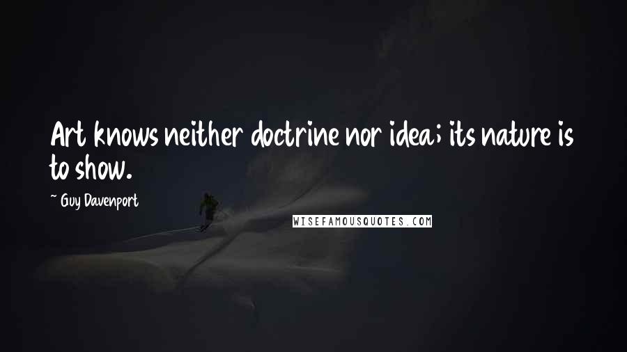 Guy Davenport Quotes: Art knows neither doctrine nor idea; its nature is to show.