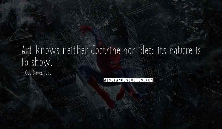 Guy Davenport Quotes: Art knows neither doctrine nor idea; its nature is to show.