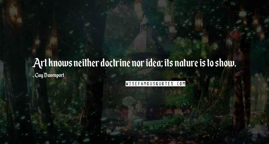 Guy Davenport Quotes: Art knows neither doctrine nor idea; its nature is to show.