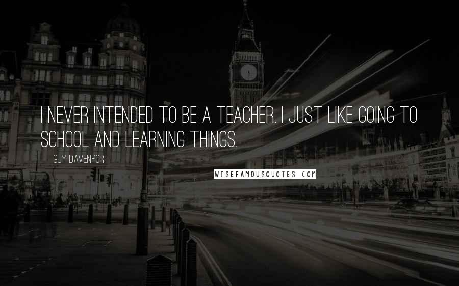 Guy Davenport Quotes: I never intended to be a teacher. I just like going to school and learning things.