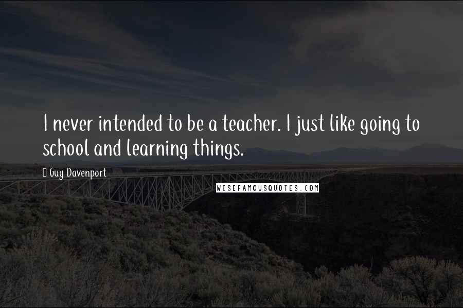 Guy Davenport Quotes: I never intended to be a teacher. I just like going to school and learning things.