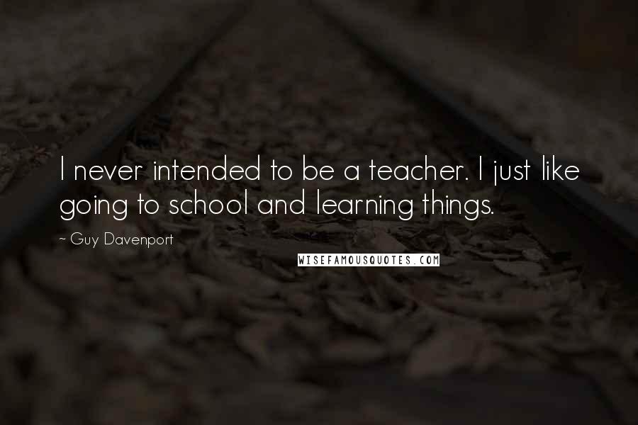 Guy Davenport Quotes: I never intended to be a teacher. I just like going to school and learning things.